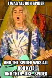 i was all ooh spider  and the spider was all ooh kyle 
and then...like...spider  - i was all ooh spider  and the spider was all ooh kyle 
and then...like...spider   wise words from totaly kyle