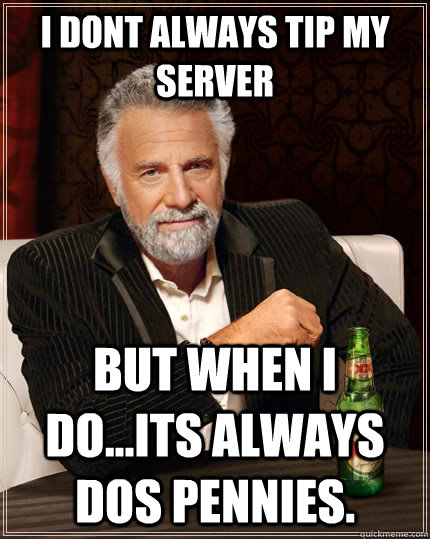I dont always tip my server but when I do...its always DOS pennies. - I dont always tip my server but when I do...its always DOS pennies.  The Most Interesting Man In The World