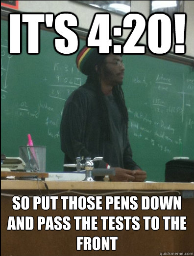 It's 4:20! So put those pens down and pass the tests to the front  Rasta Science Teacher