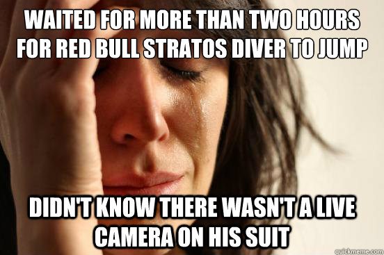 Waited for more than two hours for Red Bull Stratos Diver to jump Didn't know there wasn't a live camera on his suit  First World Problems