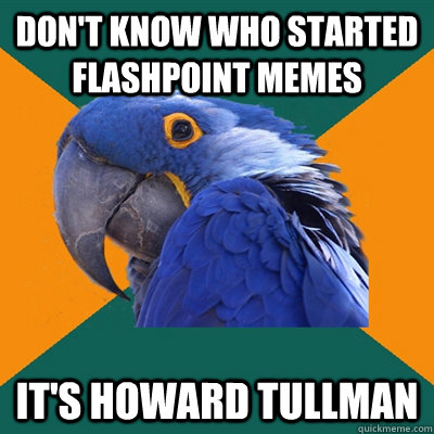 don't know who started FLashpoint Memes It's Howard Tullman  Paranoid Parrot