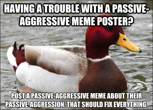 Having a trouble with a passive-aggressive meme poster? Post a passive-aggressive meme about their passive-aggression. That should fix everything. - Having a trouble with a passive-aggressive meme poster? Post a passive-aggressive meme about their passive-aggression. That should fix everything.  Malicious Advice Mallard