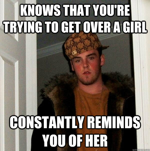 knows that you're trying to get over a girl constantly reminds you of her  Scumbag Steve