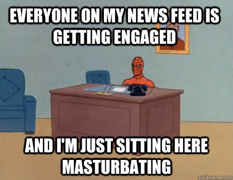 everyone on my news feed is getting engaged And I'm just sitting here masturbating - everyone on my news feed is getting engaged And I'm just sitting here masturbating  Misc