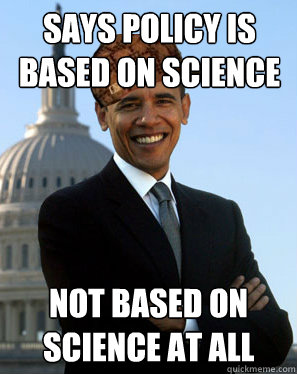 Says policy is based on science Not based on science at all  Scumbag Obama