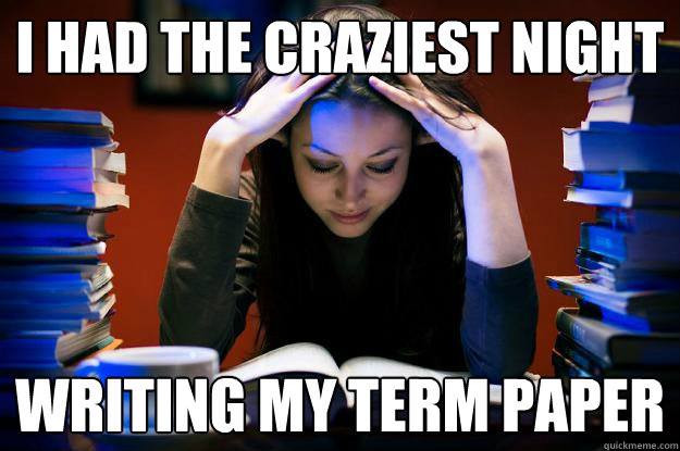 i had the craziest night writing my term paper - i had the craziest night writing my term paper  College Senior
