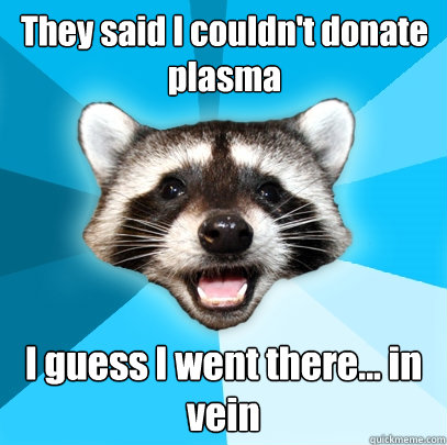 They said I couldn't donate plasma I guess I went there... in vein  Lame Pun Coon