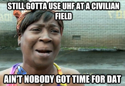 Still gotta use UHF at a civilian field Ain't Nobody Got Time for dat  aintnobody