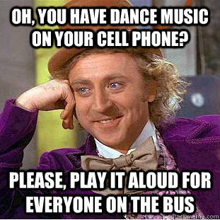 Oh, you have dance music on your cell phone? Please, play it aloud for everyone on the bus - Oh, you have dance music on your cell phone? Please, play it aloud for everyone on the bus  Condescending Wonka