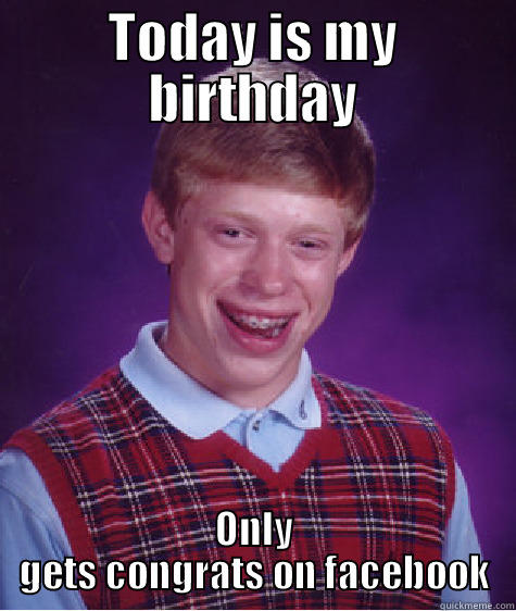 TODAY IS MY BIRTHDAY ONLY GETS CONGRATS ON FACEBOOK Bad Luck Brian