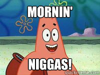 Mornin' Niggas!  