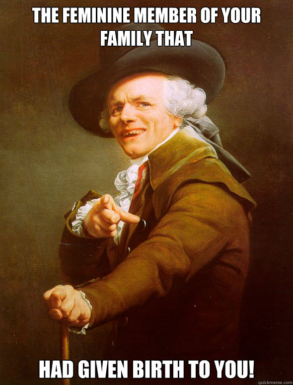 The feminine member of your family that  had given birth to you!  Joseph Ducreux