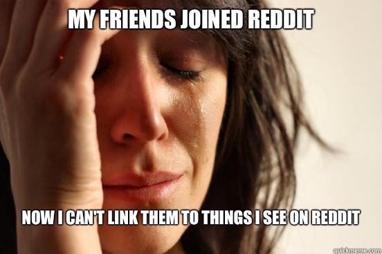 My friends joined reddit Now I can't link them to things I see on reddit
 - My friends joined reddit Now I can't link them to things I see on reddit
  First World Problems