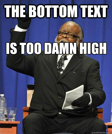 The bottom text Is too damn high  