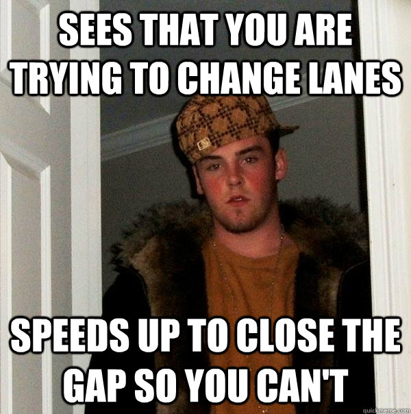 Sees that you are trying to change lanes speeds up to close the gap so you can't - Sees that you are trying to change lanes speeds up to close the gap so you can't  Scumbag Steve
