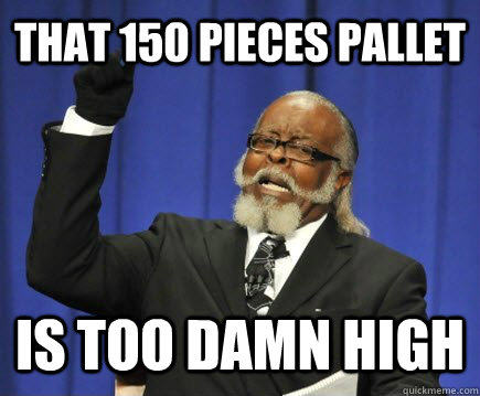 That 150 pieces pallet is too damn high  Too Damn High