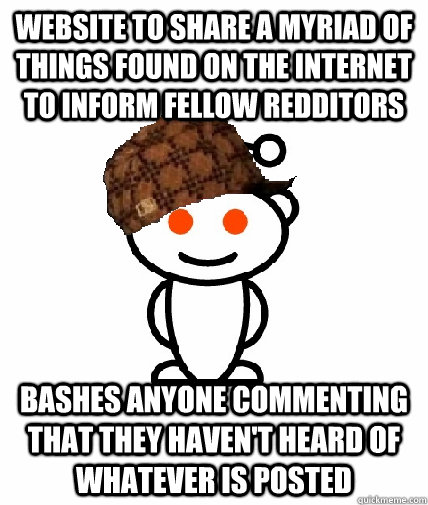 Website to share a myriad of things found on the internet to inform fellow redditors Bashes anyone commenting that they haven't heard of whatever is posted - Website to share a myriad of things found on the internet to inform fellow redditors Bashes anyone commenting that they haven't heard of whatever is posted  Scumbag Reddit