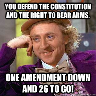 You defend the constitution and the right to bear arms. one amendment down and 26 to go!  Condescending Wonka