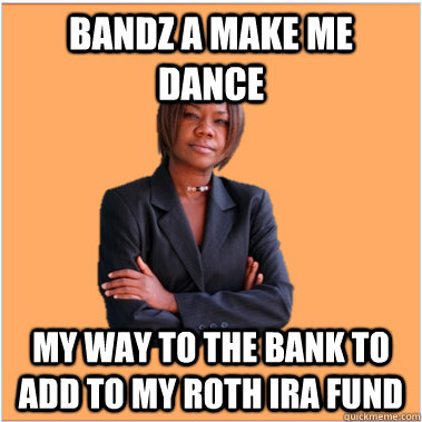 Bandz a make me dance my way to the bank to add to my Roth IRA fund  Successful Black Woman