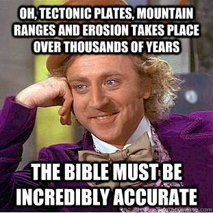 Oh, tectonic plates, mountain ranges and erosion takes place over thousands of years the bible must be incredibly accurate - Oh, tectonic plates, mountain ranges and erosion takes place over thousands of years the bible must be incredibly accurate  Condescending Wonka