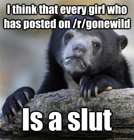 I think that every girl who has posted on /r/gonewild Is a slut - I think that every girl who has posted on /r/gonewild Is a slut  Confession Bear