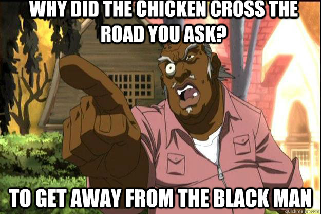 Why did the Chicken Cross the road you ask? to get away from the black man  