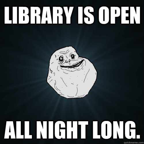 LIBRARY IS OPEN ALL NIGHT LONG.  Forever Alone