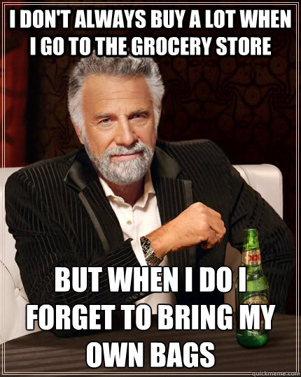 I don't always buy a lot when i go to the grocery store but when i do i forget to bring my own bags  The Most Interesting Man In The World