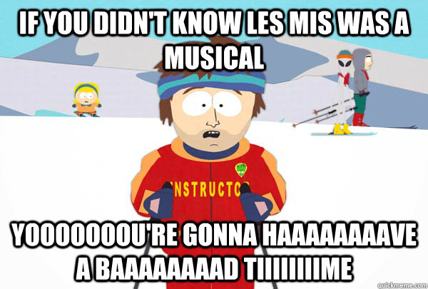 if you didn't know les mis was a musical yooooooou're gonna haaaaaaaave a baaaaaaaad tiiiiiiiime  Super Cool Ski Instructor