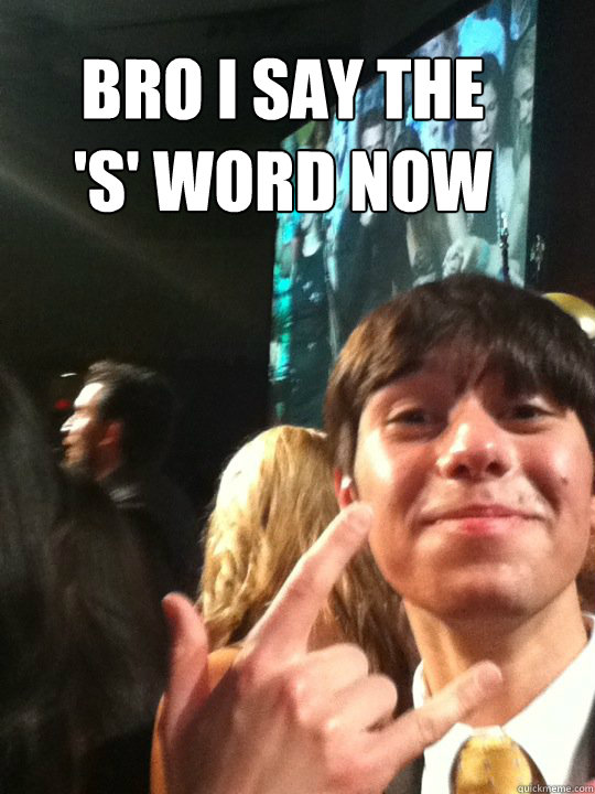 Bro I say the 's' word now  