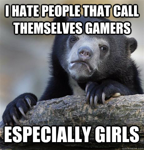 I hate people that call themselves gamers especially girls  Confession Bear