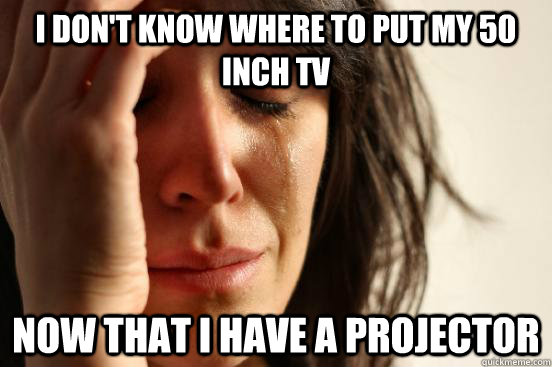 I don't know where to put my 50 inch tv now that i have a projector  First World Problems