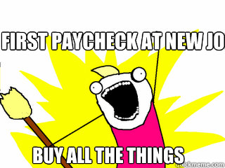 First Paycheck at new Job Buy all the things  All The Things