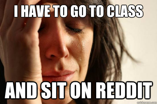 I have to go to class And sit on reddit   First World Problems