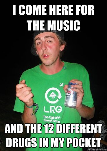 I come here for the music and the 12 different drugs in my pocket  