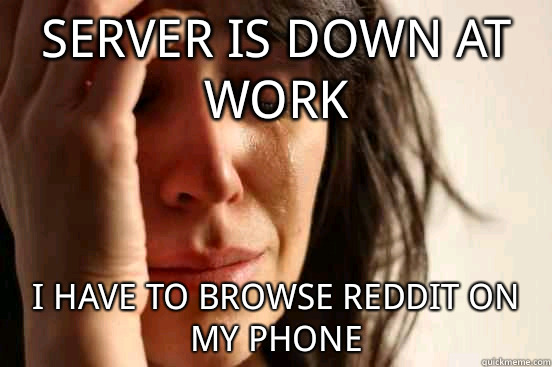 Server is down at work I have to browse reddit on my phone  First World Problems