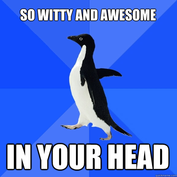 So witty and awesome in your head  Socially Awkward Penguin