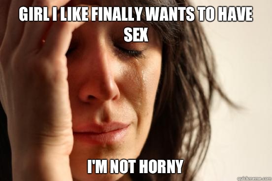 Girl I like finally wants to have sex I'm not horny  First World Problems