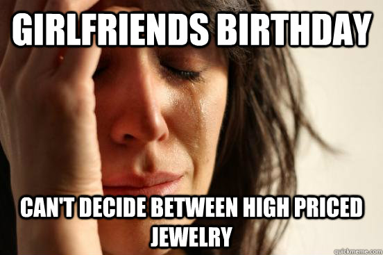 Girlfriends Birthday Can't decide between high priced jewelry  First World Problems