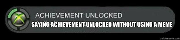 Saying achievement unlocked without using a meme  achievement unlocked
