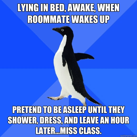 Lying in bed, awake, when roommate wakes up Pretend to be asleep until they shower, dress, and leave an hour later...miss class.  Socially Awkward Penguin