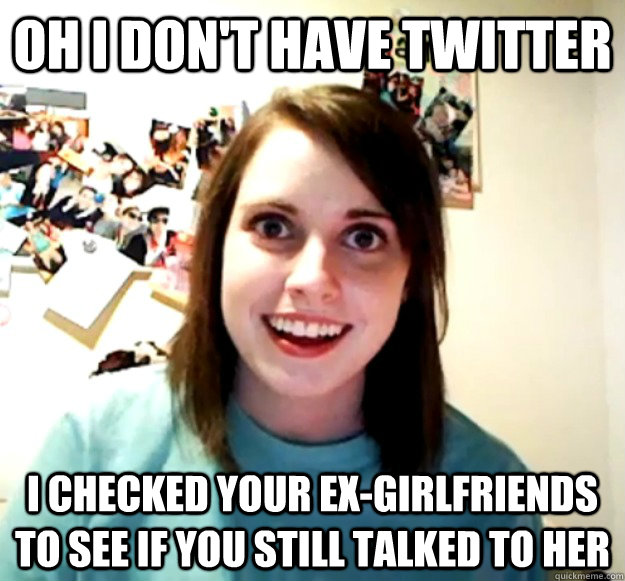 Oh I don't have twitter I checked your ex-girlfriends to see if you still talked to her  Overly Attached Girlfriend
