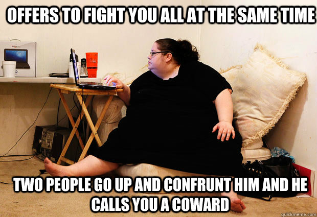 OFFERS TO FIGHT YOU ALL AT THE SAME TIME TWO PEOPLE GO UP AND CONFRUNT HIM AND HE CALLS YOU A COWARD  Keyboard Warrior