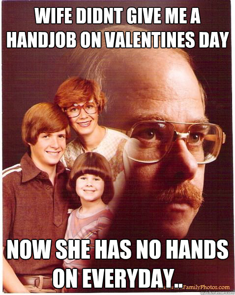 WIFE DIDNT GIVE ME A HANDJOB ON VALENTINES DAY NOW SHE HAS NO HANDS ON EVERYDAY.. - WIFE DIDNT GIVE ME A HANDJOB ON VALENTINES DAY NOW SHE HAS NO HANDS ON EVERYDAY..  Vengeance Dad