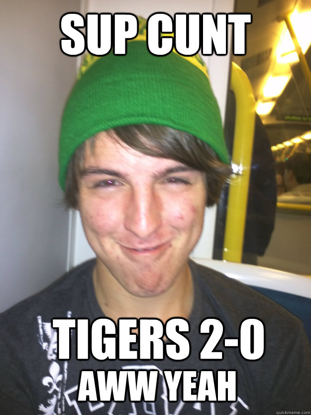 Sup Cunt Tigers 2-0 
 Aww Yeah  Greedy Pete