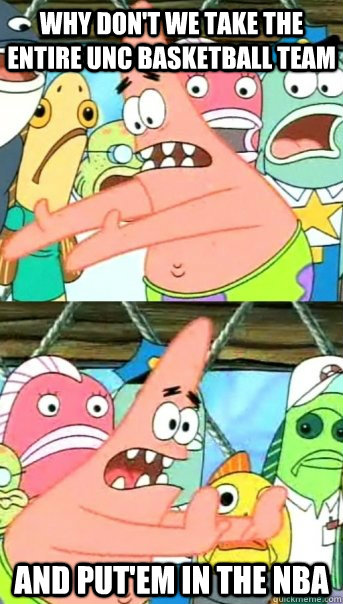 WHy don't we take the entire UNC Basketball team And put'em in the nba  Push it somewhere else Patrick