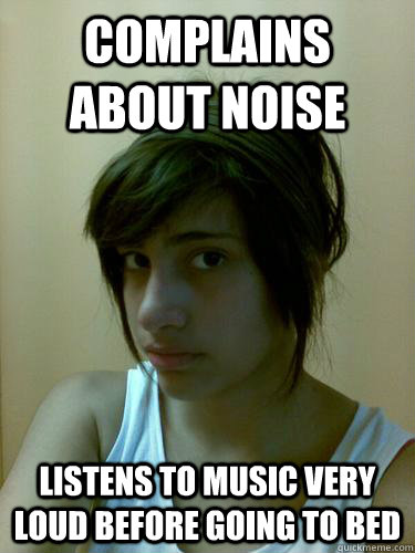 complains about noise  Listens to music very loud before going to bed   