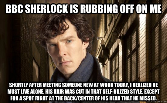 BBC Sherlock is rubbing off on me Shortly after meeting someone new at work today, I realized he must live alone. His hair was cut in that self-buzzed style, except for a spot right at the back/center of his head that he missed.  