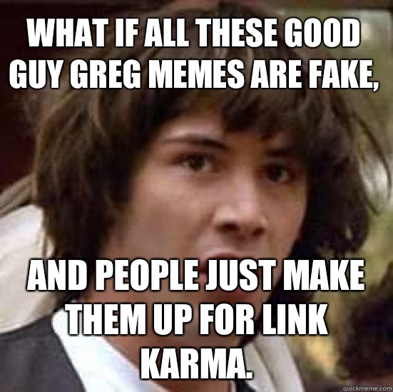 What if all these good guy greg memes are fake, and people just make them up for link karma.  conspiracy keanu