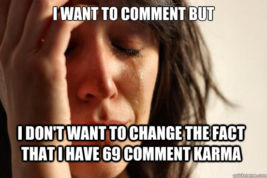 I want to comment but I don't want to change the fact that I have 69 comment karma  FirstWorldProblems